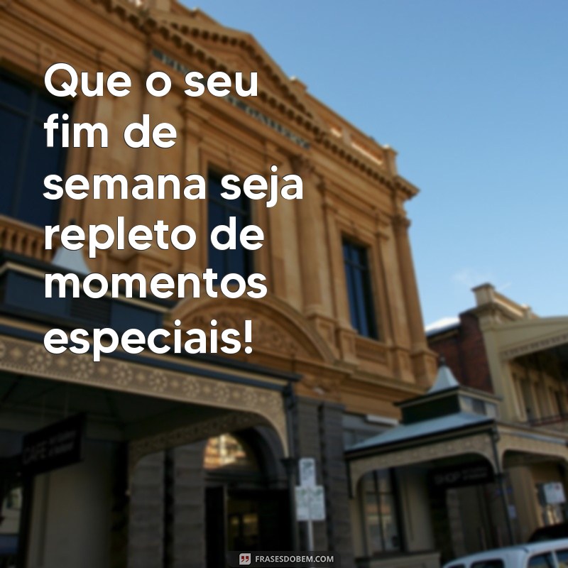 ótimo fim de semana Que o seu fim de semana seja repleto de momentos especiais!