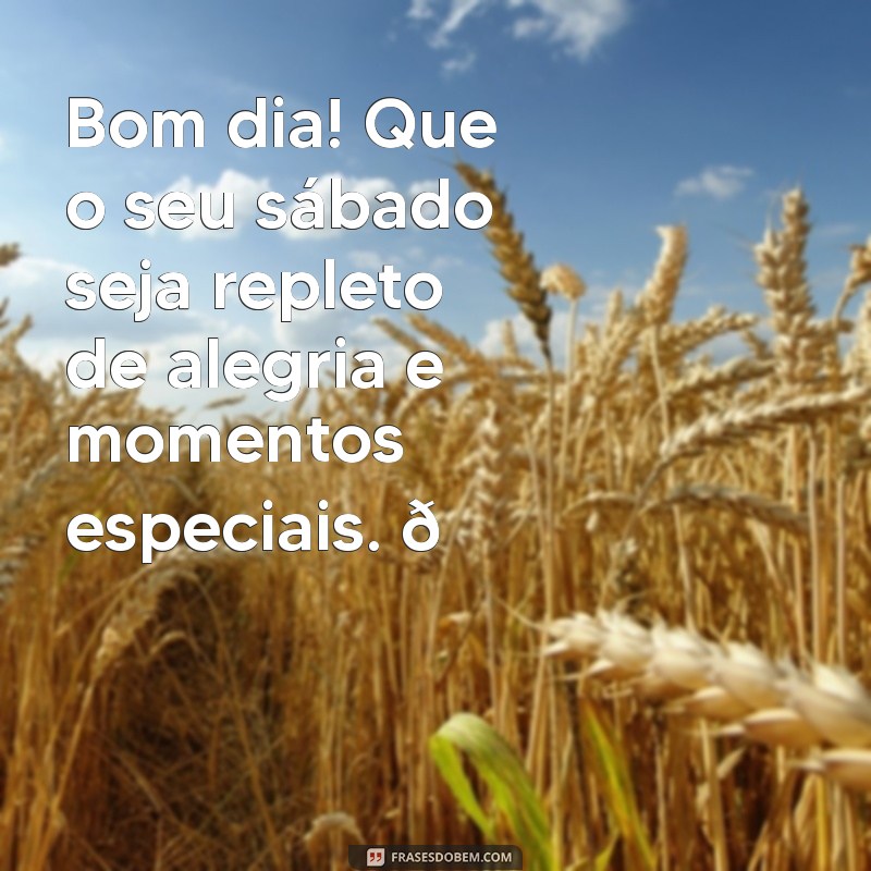 feliz sábado mensagem de bom dia para whatsapp Bom dia! Que o seu sábado seja repleto de alegria e momentos especiais. 🌞