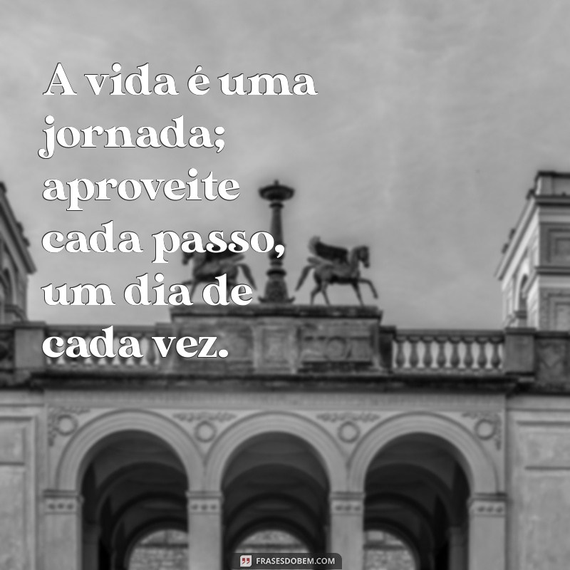 mensagem viver um dia de cada vez A vida é uma jornada; aproveite cada passo, um dia de cada vez.