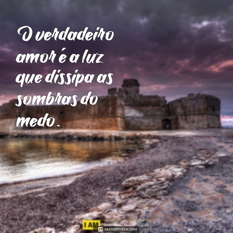 verdadeiro amor lança fora todo medo O verdadeiro amor é a luz que dissipa as sombras do medo.