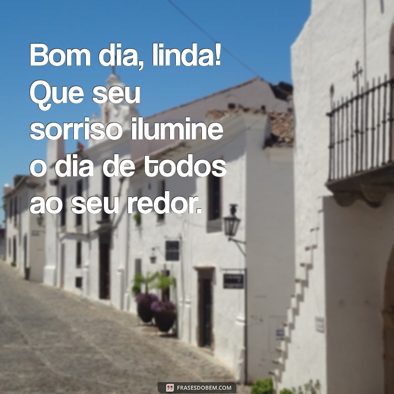 frases bom dia linda Bom dia, linda! Que seu sorriso ilumine o dia de todos ao seu redor.