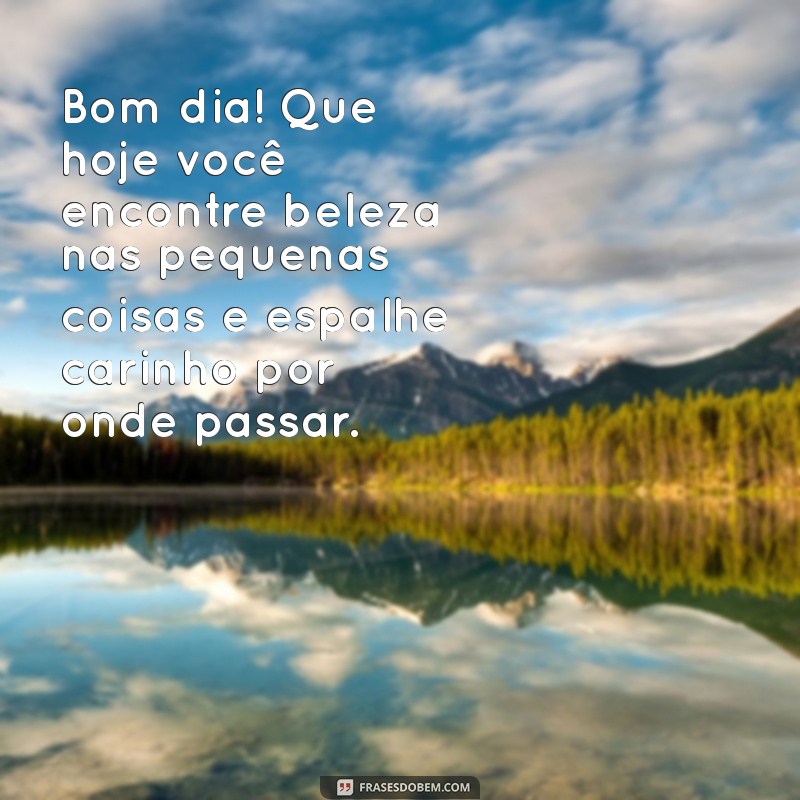 bom dia com reflexão e carinho Bom dia! Que hoje você encontre beleza nas pequenas coisas e espalhe carinho por onde passar.