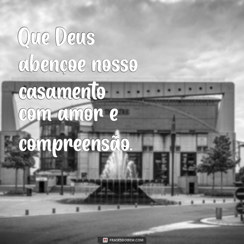 deus abençoe meu casamento Que Deus abençoe nosso casamento com amor e compreensão.