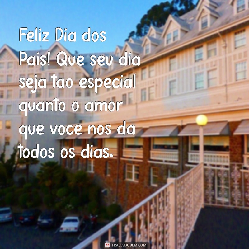 mensagem feliz dia dos pais amor Feliz Dia dos Pais! Que seu dia seja tão especial quanto o amor que você nos dá todos os dias.