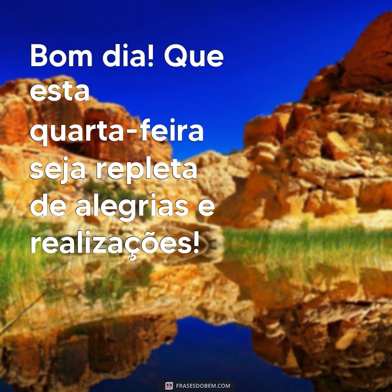 bom dia feliz quarta-feira Bom dia! Que esta quarta-feira seja repleta de alegrias e realizações!