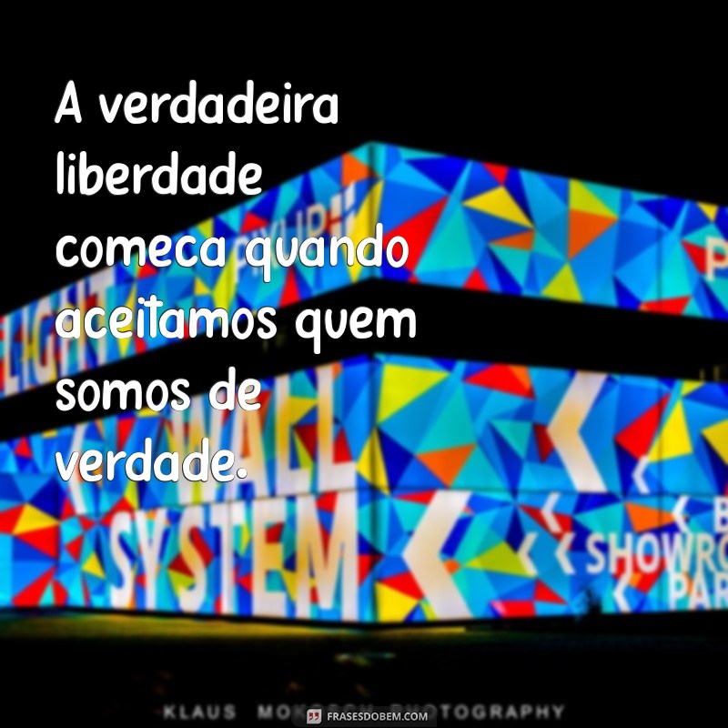 frases de ser livre A verdadeira liberdade começa quando aceitamos quem somos de verdade.