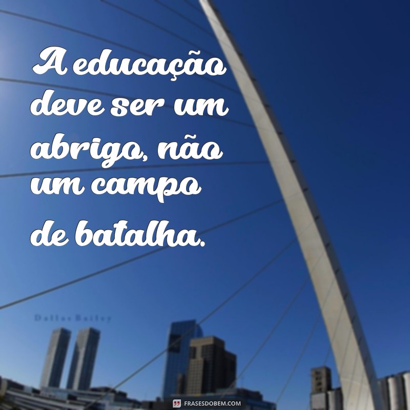 frases contra a violência na escola A educação deve ser um abrigo, não um campo de batalha.