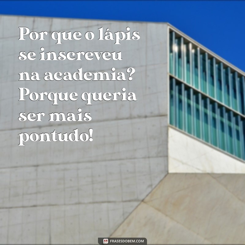 piadas salientes Por que o lápis se inscreveu na academia? Porque queria ser mais pontudo!