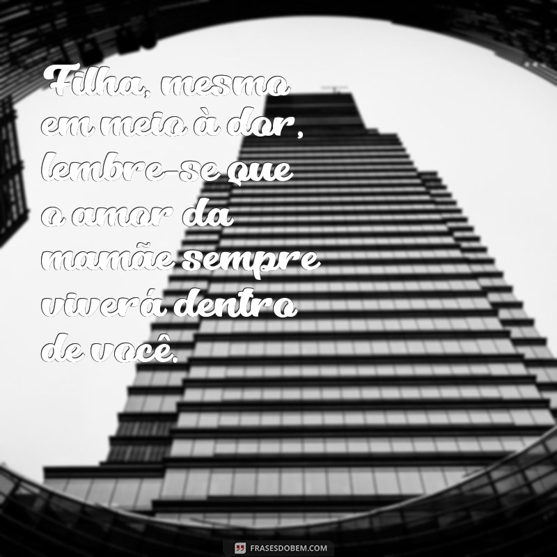 mensagem para filha que perdeu a mãe Filha, mesmo em meio à dor, lembre-se que o amor da mamãe sempre viverá dentro de você.
