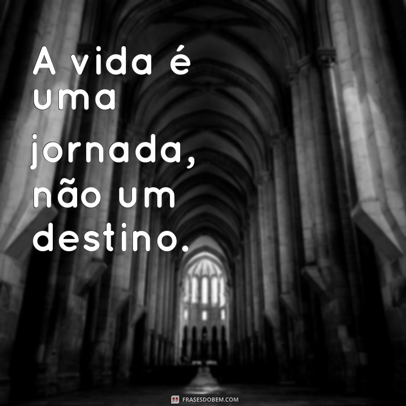 frases importantes para a vida A vida é uma jornada, não um destino.