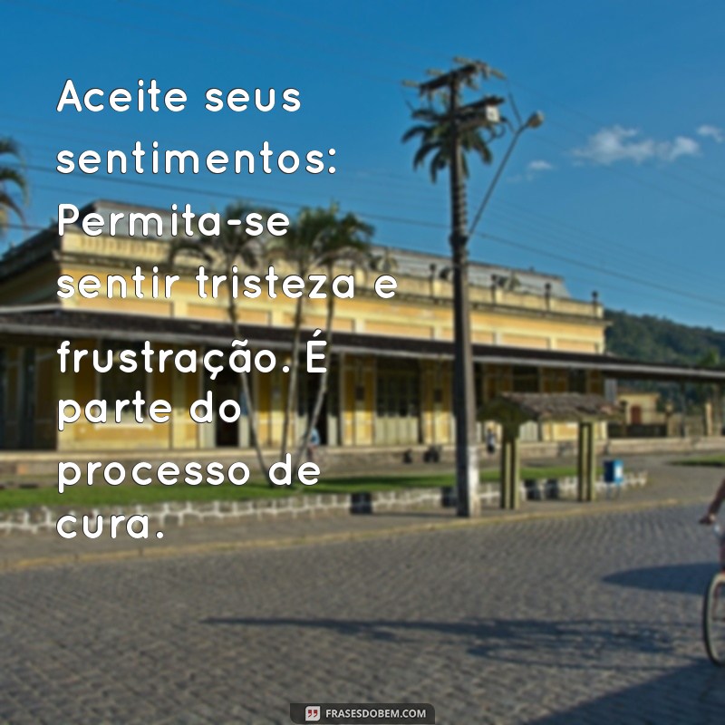 como superar um termino Aceite seus sentimentos: Permita-se sentir tristeza e frustração. É parte do processo de cura.