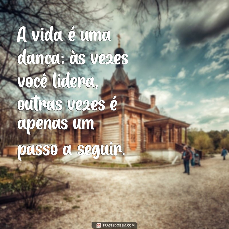 vida loka A vida é uma dança; às vezes você lidera, outras vezes é apenas um passo a seguir.