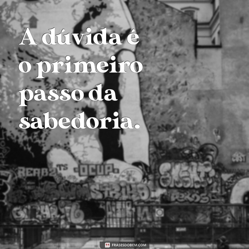 frases impactantes filosóficas A dúvida é o primeiro passo da sabedoria.