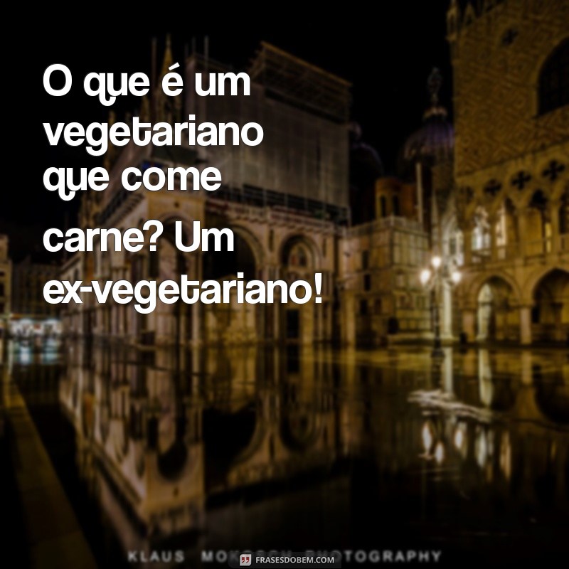 charadas engraçadas para morrer de rir O que é um vegetariano que come carne? Um ex-vegetariano!