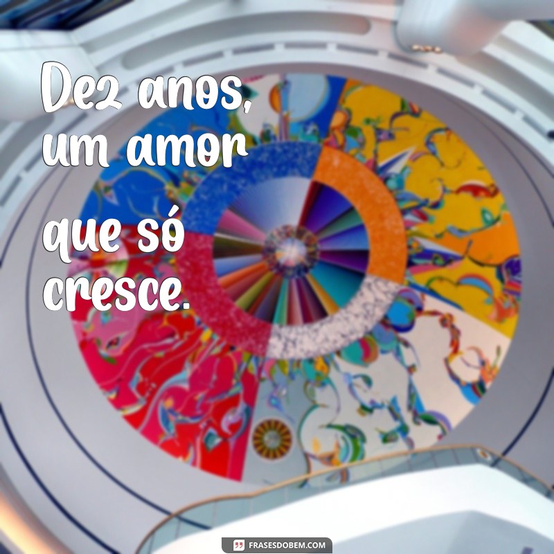 frases curtas de dez anos juntos Dez anos, um amor que só cresce.