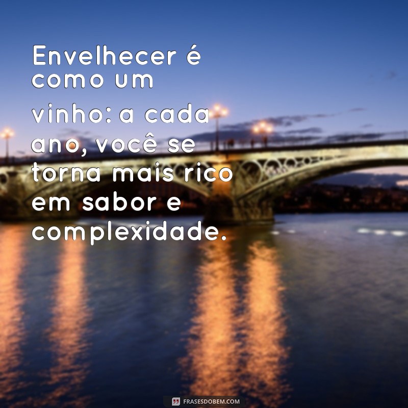 frases envelhecer Envelhecer é como um vinho: a cada ano, você se torna mais rico em sabor e complexidade.