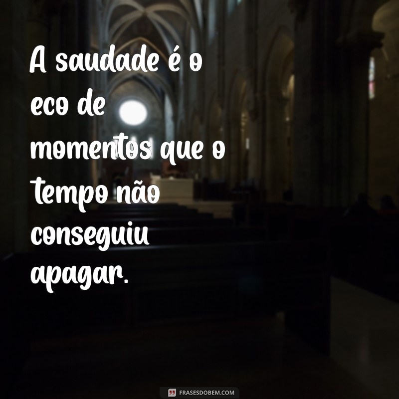 frases de saudade eterna A saudade é o eco de momentos que o tempo não conseguiu apagar.