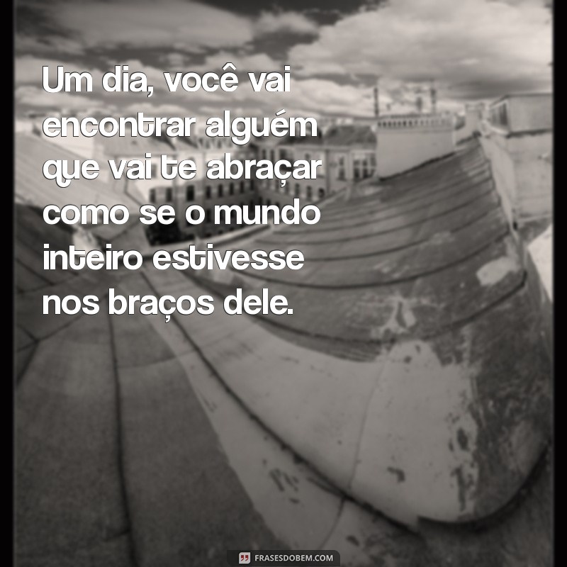 um dia você vai encontrar alguém que vai te abraçar Um dia, você vai encontrar alguém que vai te abraçar como se o mundo inteiro estivesse nos braços dele.