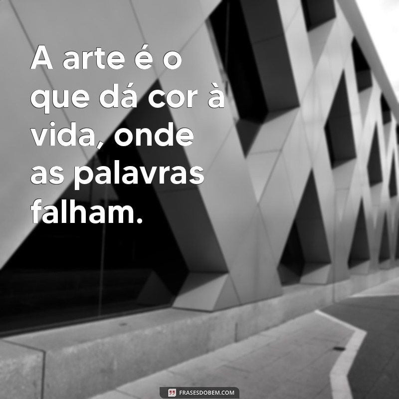 a arte existe porque a vida não basta frases A arte é o que dá cor à vida, onde as palavras falham.