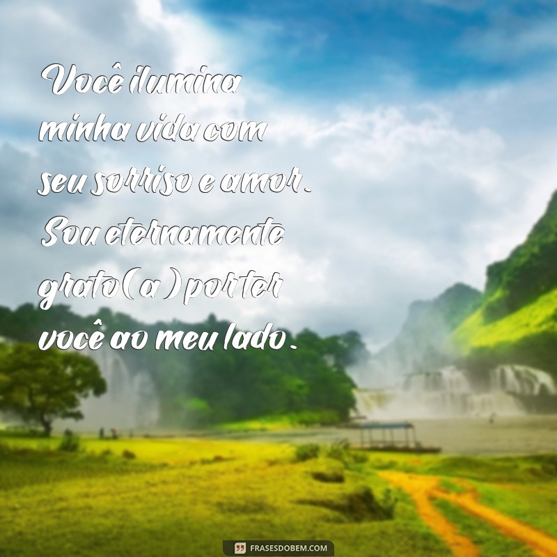 mensagem para um ente querido Você ilumina minha vida com seu sorriso e amor. Sou eternamente grato(a) por ter você ao meu lado.