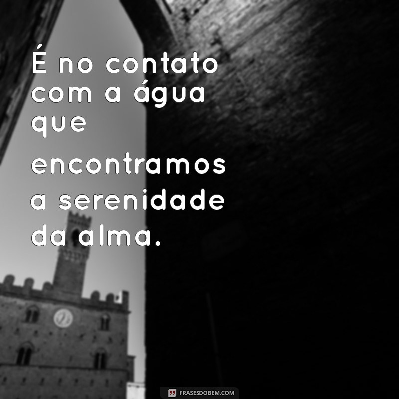 é no contato com a água a terra o sol o vento É no contato com a água que encontramos a serenidade da alma.