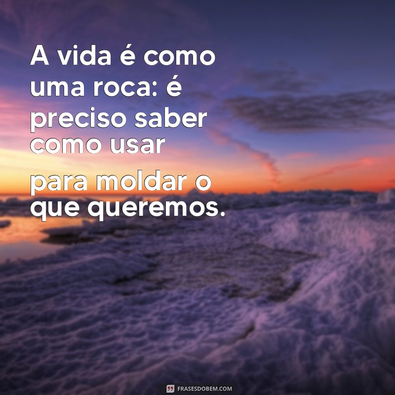 frases roca A vida é como uma roca: é preciso saber como usar para moldar o que queremos.