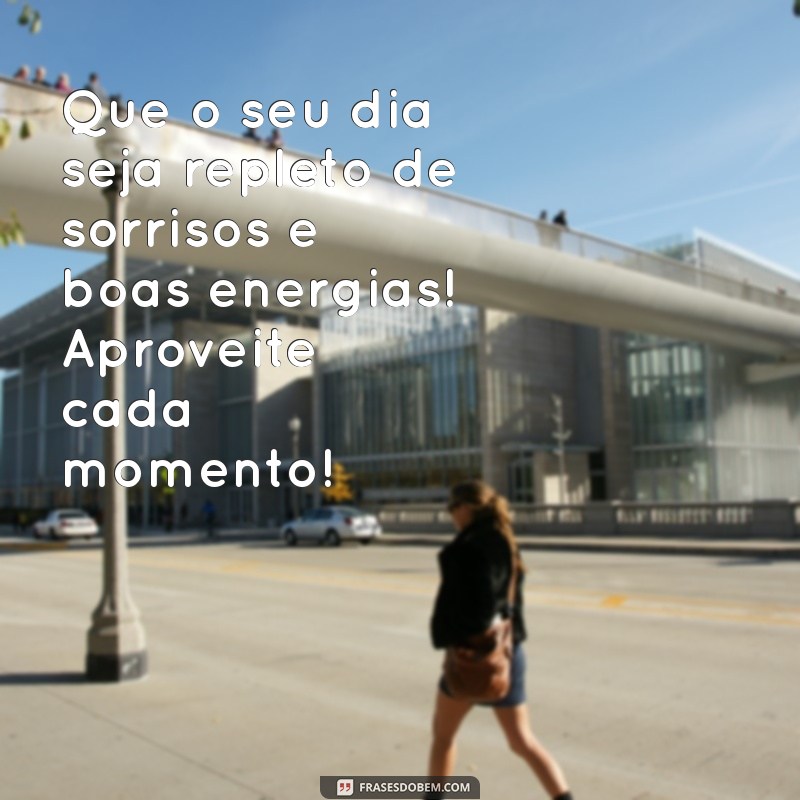 mensagens de ótimo dia Que o seu dia seja repleto de sorrisos e boas energias! Aproveite cada momento!