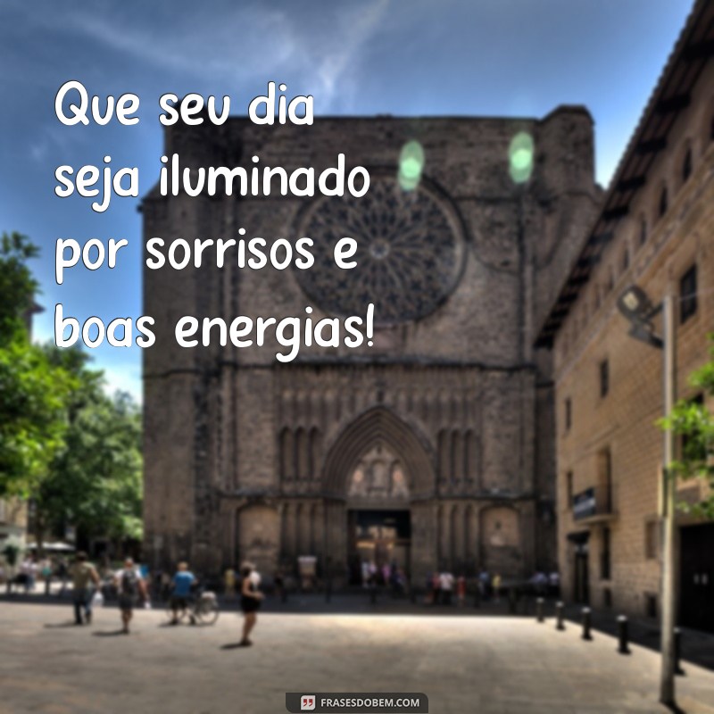 mensagem de um excelente dia Que seu dia seja iluminado por sorrisos e boas energias!