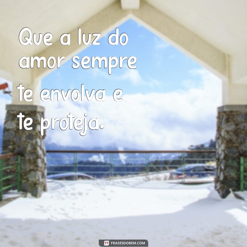 mensagem proteção Que a luz do amor sempre te envolva e te proteja.