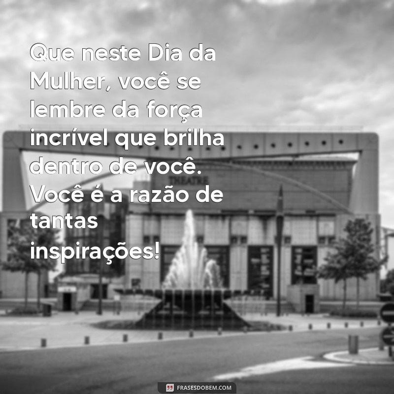 mensagem linda dia da mulher Que neste Dia da Mulher, você se lembre da força incrível que brilha dentro de você. Você é a razão de tantas inspirações!