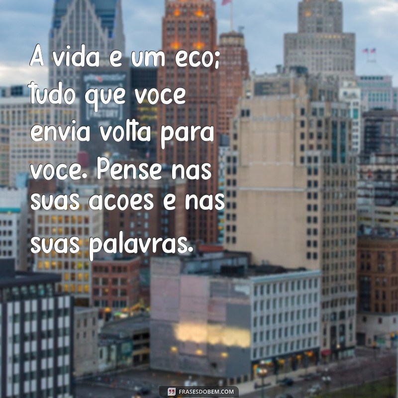 mensagem refletir sobre a vida A vida é um eco; tudo que você envia volta para você. Pense nas suas ações e nas suas palavras.