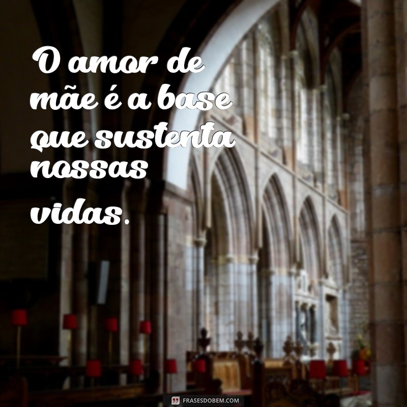 frases sobre amor de mae O amor de mãe é a base que sustenta nossas vidas.