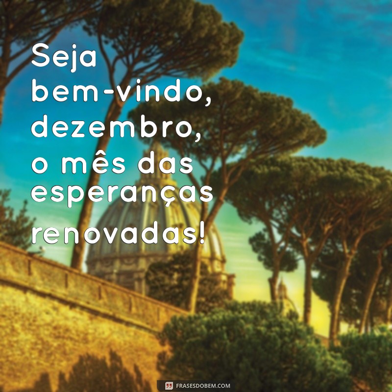 frases seja bem vindo dezembro Seja bem-vindo, dezembro, o mês das esperanças renovadas!