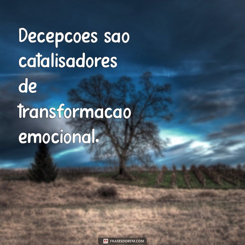 decepções mudam sentimentos Decepções são catalisadores de transformação emocional.