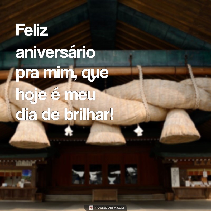 feliz aniversario pra mim Feliz aniversário pra mim, que hoje é meu dia de brilhar!