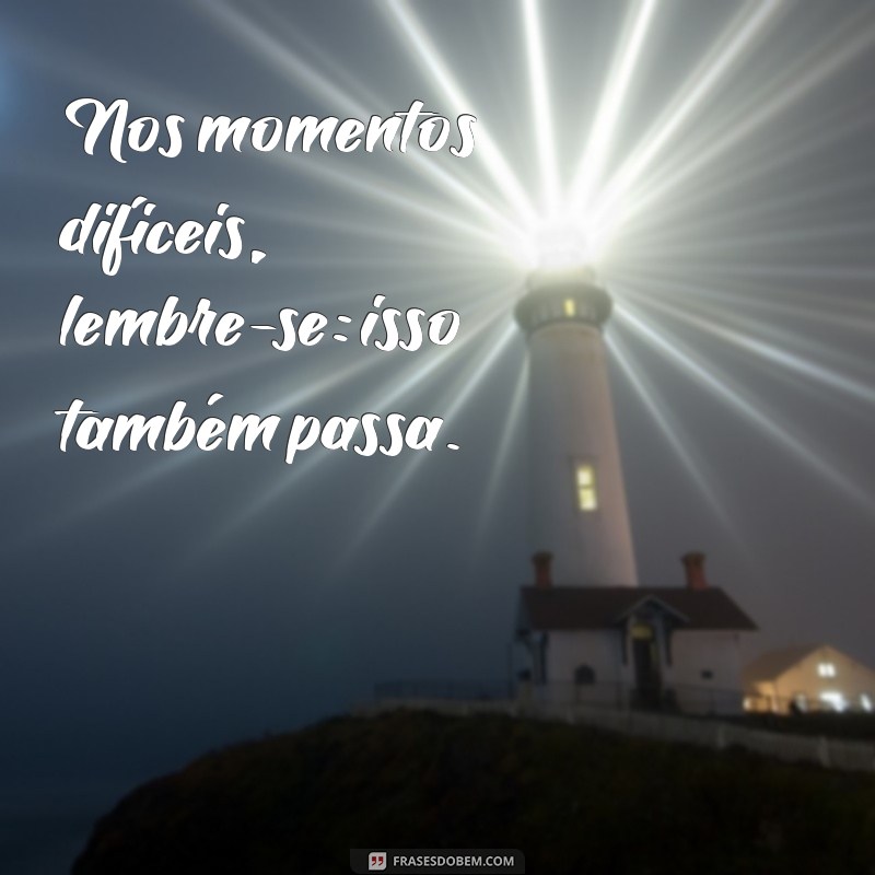 frases isso também passa Nos momentos difíceis, lembre-se: isso também passa.