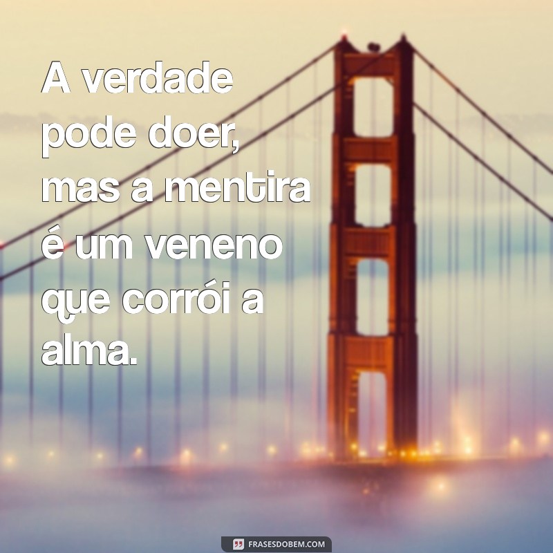 frases sobre mentira e verdade A verdade pode doer, mas a mentira é um veneno que corrói a alma.