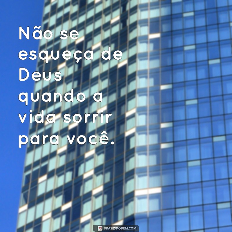 não esqueça de deus quando tudo começar a dar certo Não se esqueça de Deus quando a vida sorrir para você.