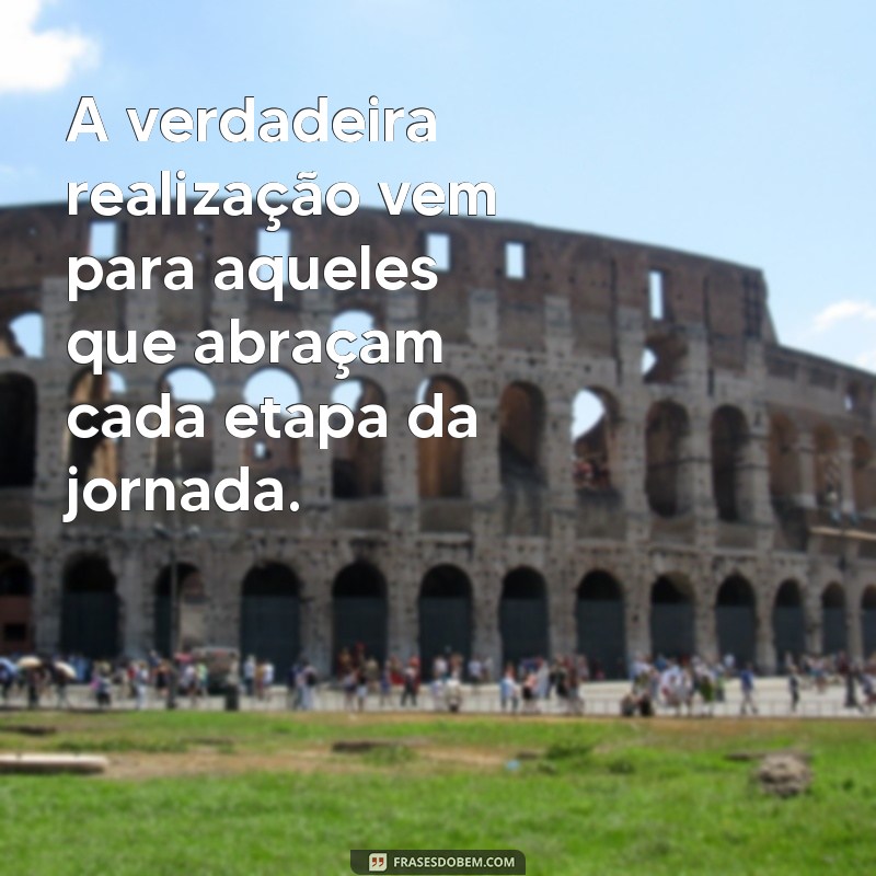 só vive o propósito quem suporta o processo significado A verdadeira realização vem para aqueles que abraçam cada etapa da jornada.