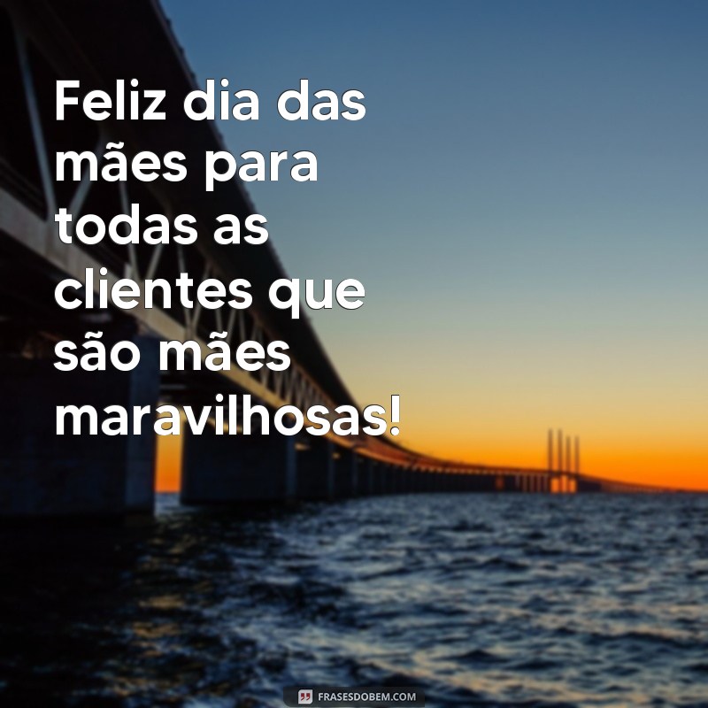 frases feliz dia das maes para clientes Feliz dia das mães para todas as clientes que são mães maravilhosas!