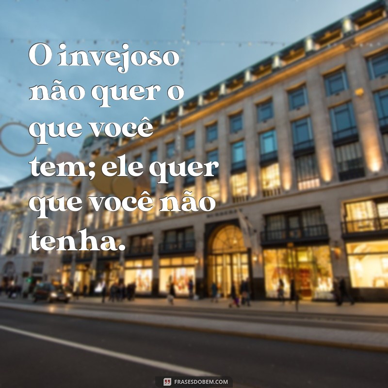 o invejoso nao quer o que você tem O invejoso não quer o que você tem; ele quer que você não tenha.