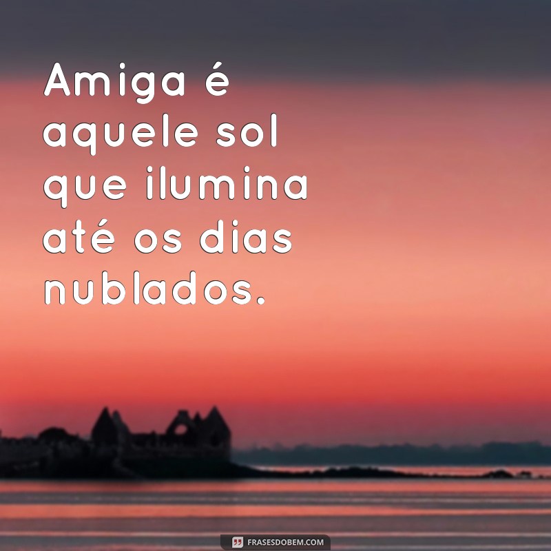 sem amigas Amiga é aquele sol que ilumina até os dias nublados.