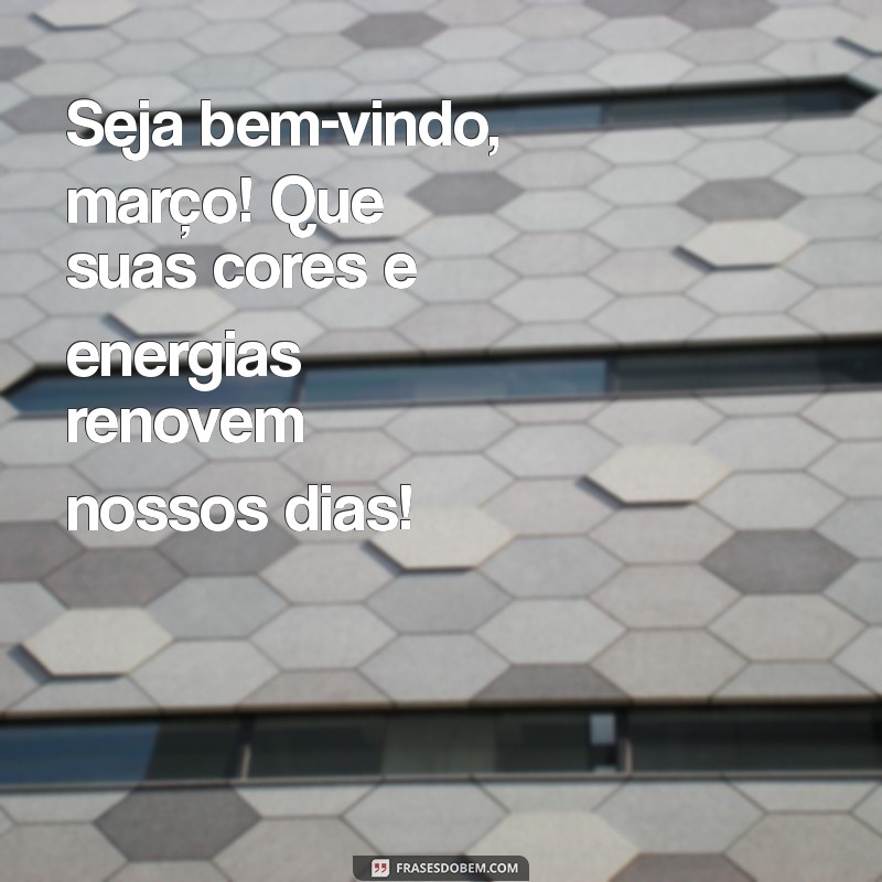 seja bem-vindo março Seja bem-vindo, março! Que suas cores e energias renovem nossos dias!