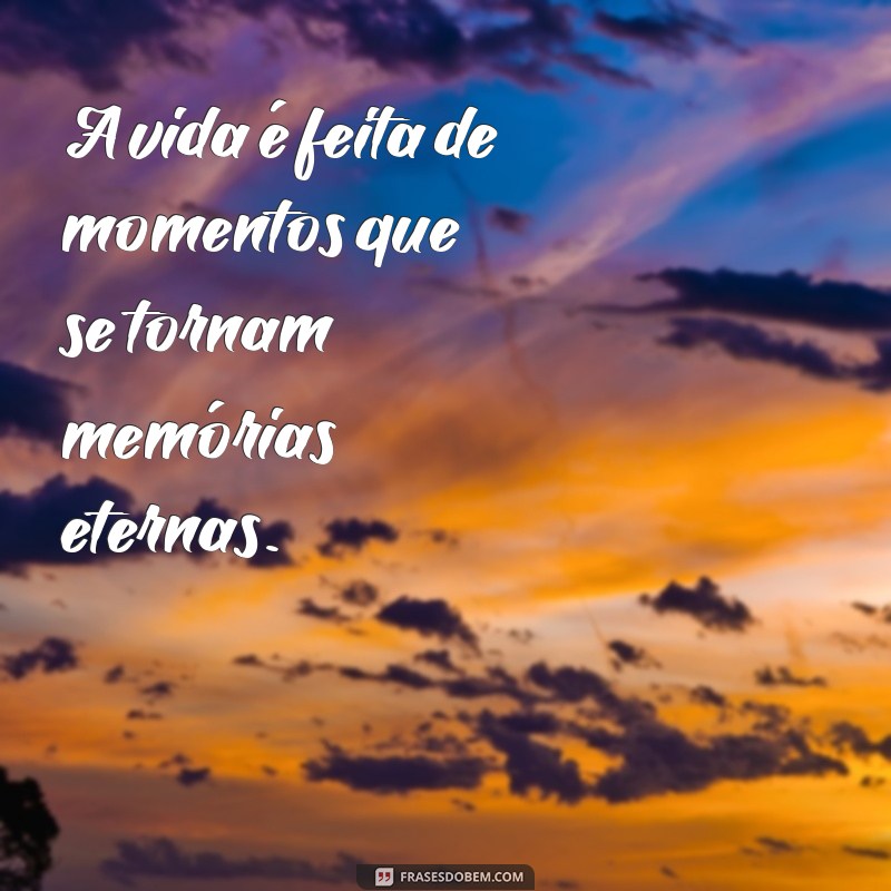 a vida é feita de momentos A vida é feita de momentos que se tornam memórias eternas.