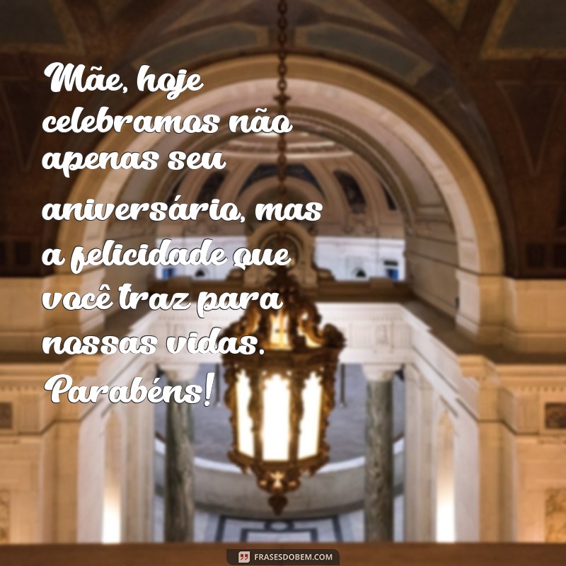 frases aniversário para mãe Mãe, hoje celebramos não apenas seu aniversário, mas a felicidade que você traz para nossas vidas. Parabéns!