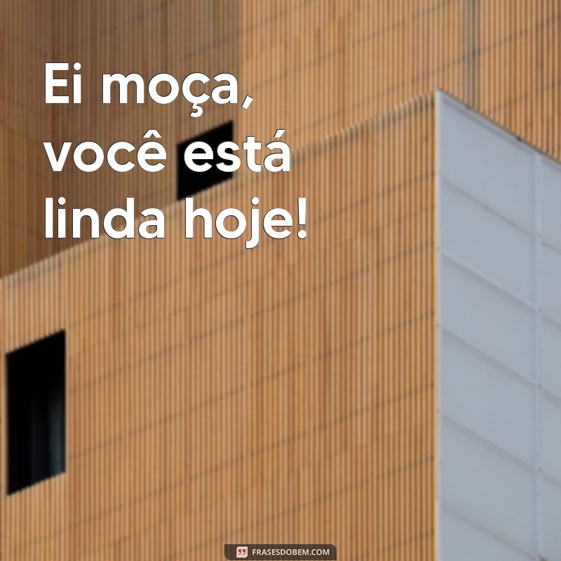 frases ei moça Ei moça, você está linda hoje!