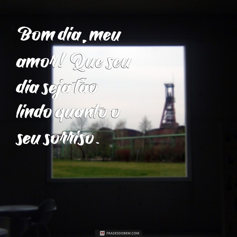 frases de bom dia pro seu amor Bom dia, meu amor! Que seu dia seja tão lindo quanto o seu sorriso.