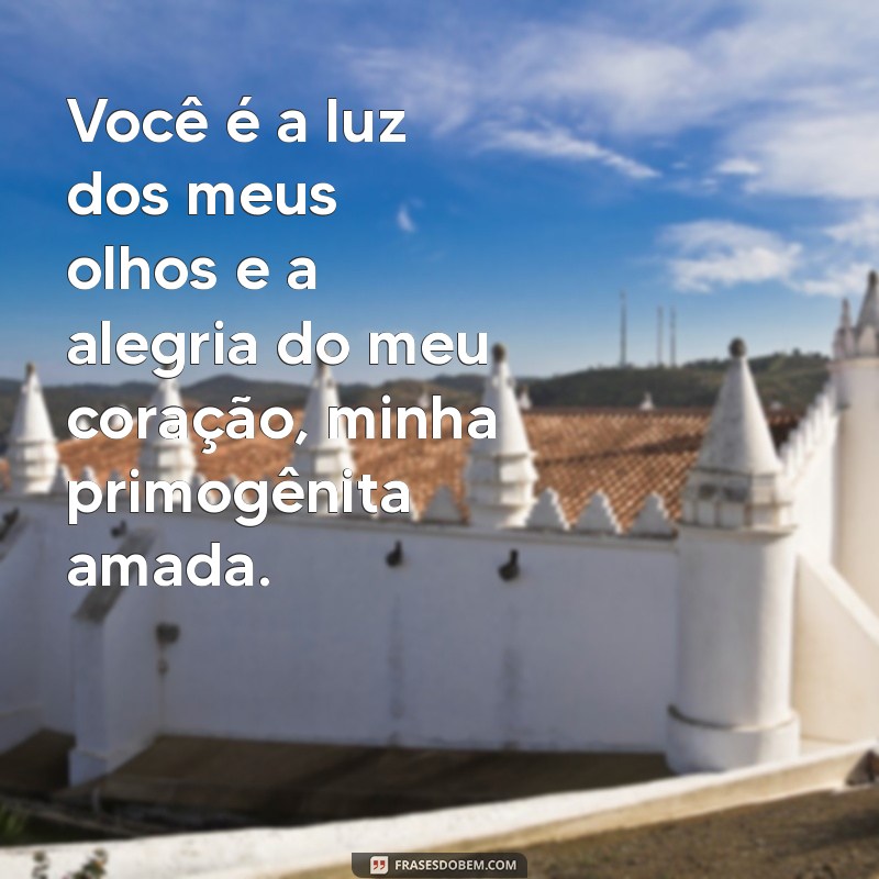 frases para filha primogênita Você é a luz dos meus olhos e a alegria do meu coração, minha primogênita amada.