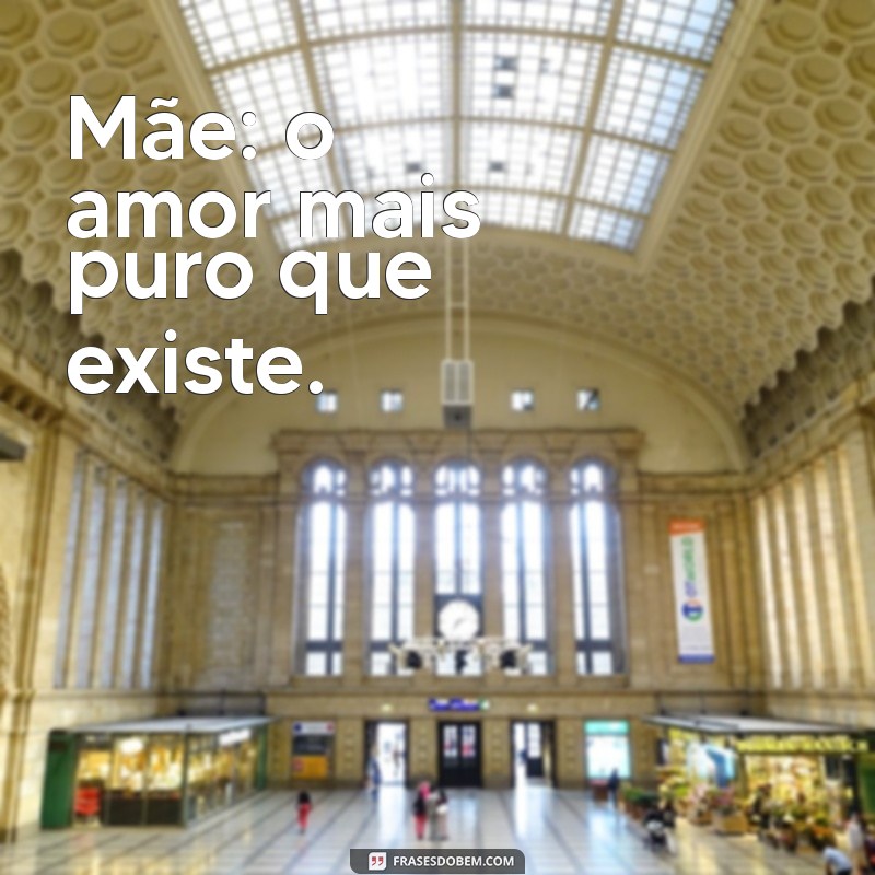 frases com a mae Mãe: o amor mais puro que existe.