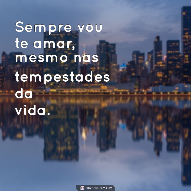 frases sempre vou te amar Sempre vou te amar, mesmo nas tempestades da vida.